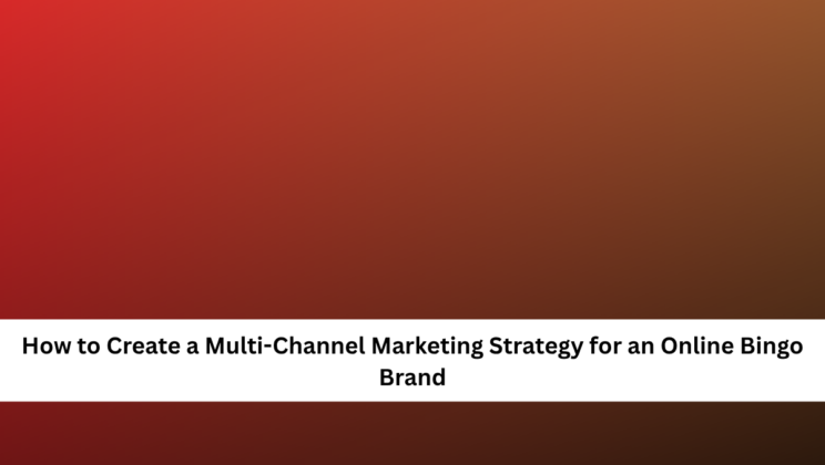 How to Create a Multi-Channel Marketing Strategy for an Online Bingo Brand