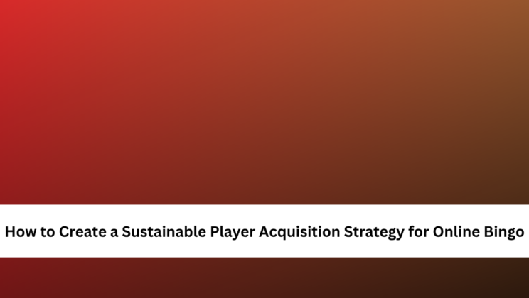 How to Create a Sustainable Player Acquisition Strategy for Online Bingo