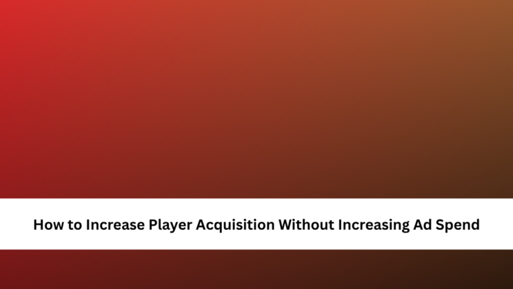 How to Increase Player Acquisition Without Increasing Ad Spend