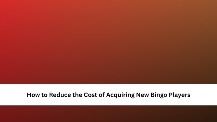 How to Reduce the Cost of Acquiring New Bingo Players