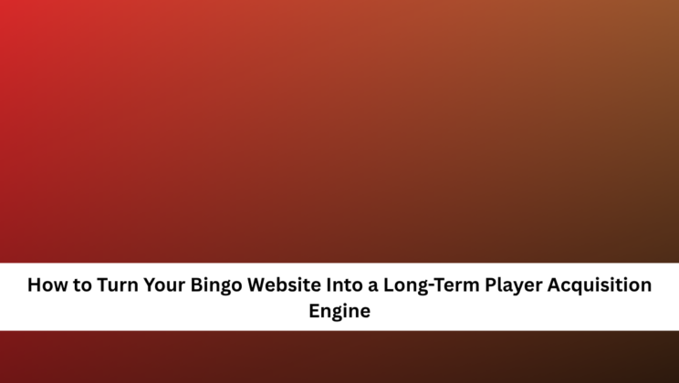 How to Turn Your Bingo Website Into a Long-Term Player Acquisition Engine
