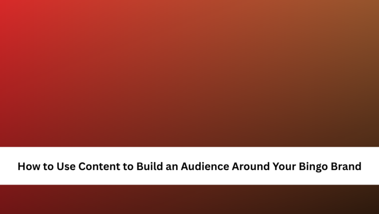 How to Use Content to Build an Audience Around Your Bingo Brand